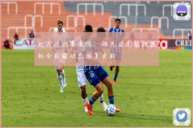 达万谈比赛表现：领先后未能把握机会目前状态恢复良好