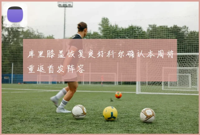 库里膝盖恢复良好科尔确认本周将重返首发阵容
