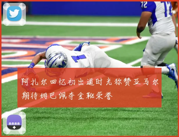 阿扎尔回忆初出道时光称赞亚马尔期待姆巴佩夺金靴荣誉