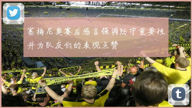 塞梅尼奥赛后感言强调防守重要性并为队友们的表现点赞