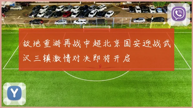 故地重游再战中超北京国安迎战武汉三镇激情对决即将开启
