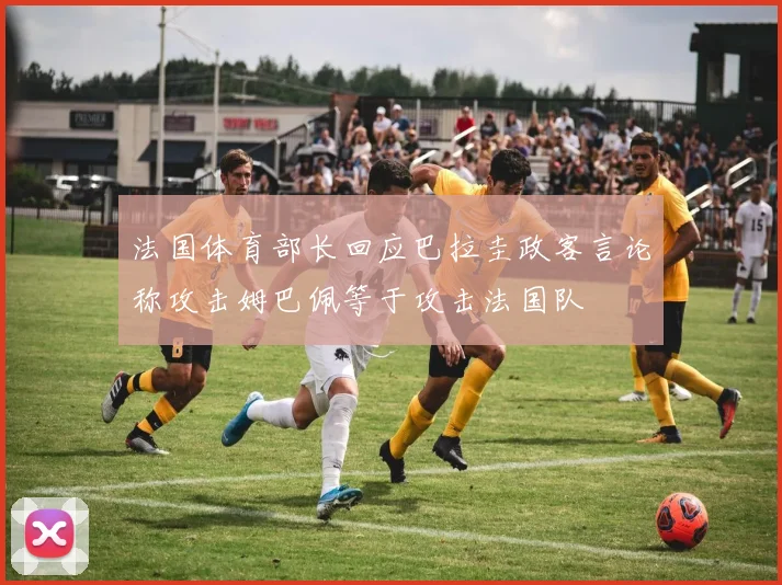 法国体育部长回应巴拉圭政客言论称攻击姆巴佩等于攻击法国队