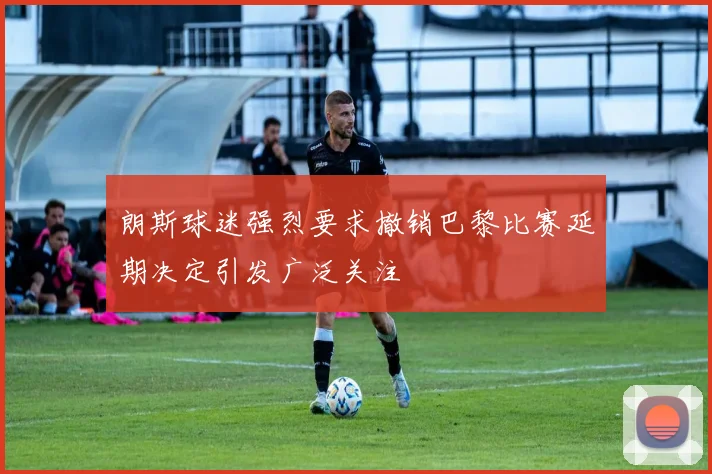 朗斯球迷强烈要求撤销巴黎比赛延期决定引发广泛关注