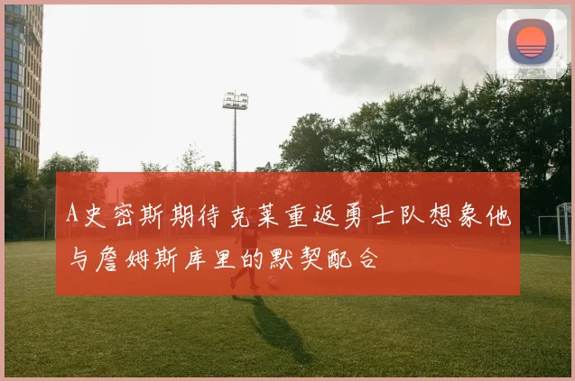 A史密斯期待克莱重返勇士队想象他与詹姆斯库里的默契配合