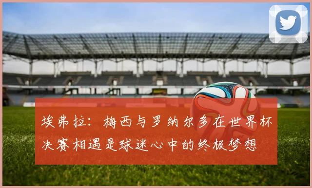 埃弗拉：梅西与罗纳尔多在世界杯决赛相遇是球迷心中的终极梦想