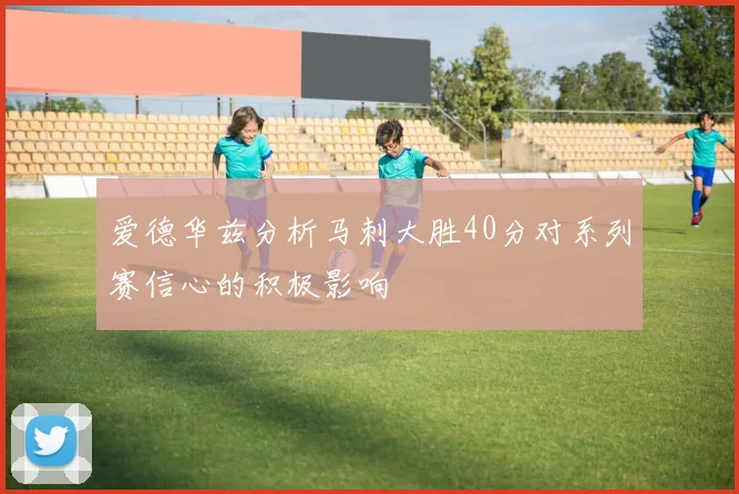 爱德华兹分析马刺大胜40分对系列赛信心的积极影响