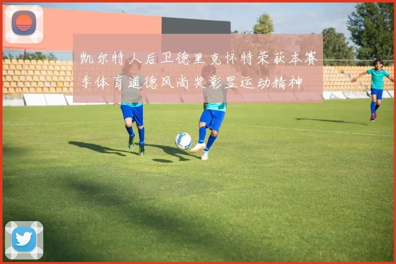 凯尔特人后卫德里克怀特荣获本赛季体育道德风尚奖彰显运动精神