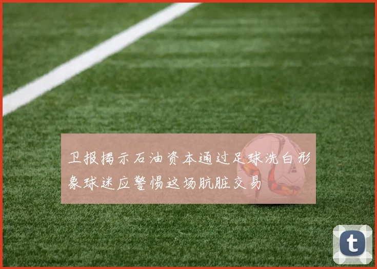 卫报揭示石油资本通过足球洗白形象球迷应警惕这场肮脏交易