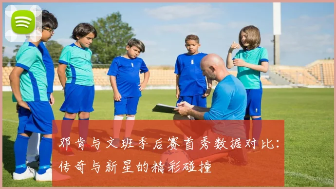 邓肯与文班季后赛首秀数据对比：传奇与新星的精彩碰撞