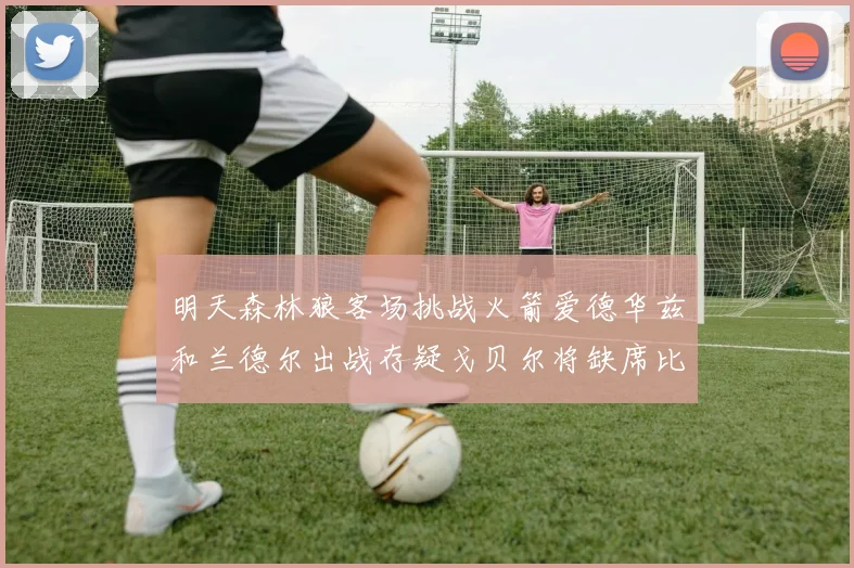 明天森林狼客场挑战火箭爱德华兹和兰德尔出战存疑戈贝尔将缺席比赛