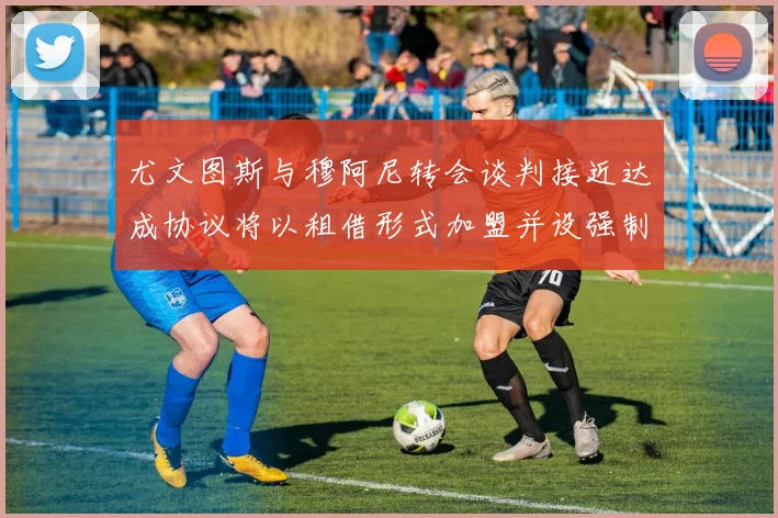 尤文图斯与穆阿尼转会谈判接近达成协议将以租借形式加盟并设强制买断条款