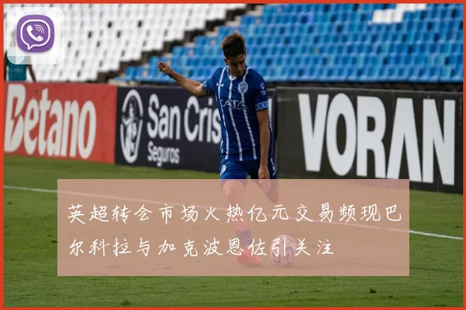 英超转会市场火热亿元交易频现巴尔科拉与加克波恩佐引关注