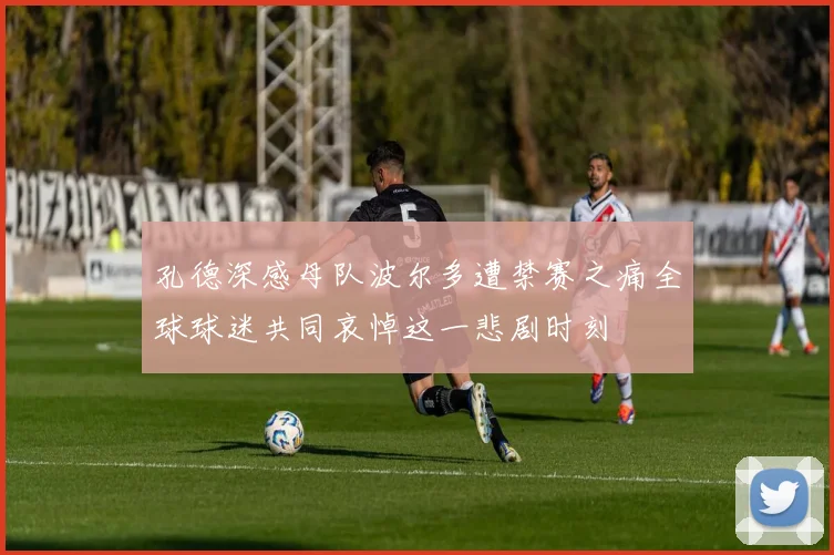 孔德深感母队波尔多遭禁赛之痛全球球迷共同哀悼这一悲剧时刻