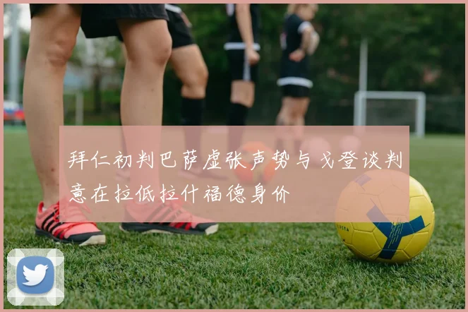 拜仁初判巴萨虚张声势与戈登谈判意在拉低拉什福德身价