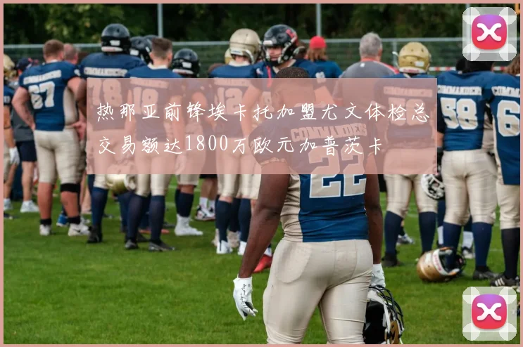 热那亚前锋埃卡托加盟尤文体检总交易额达1800万欧元加普茨卡