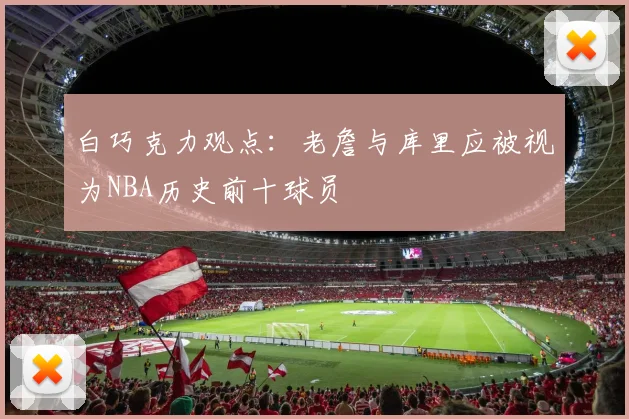 白巧克力观点：老詹与库里应被视为NBA历史前十球员