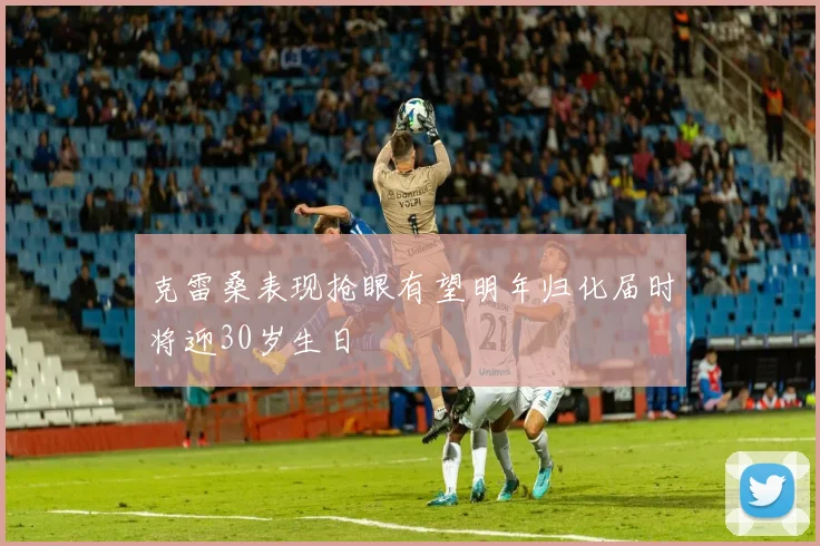 克雷桑表现抢眼有望明年归化届时将迎30岁生日