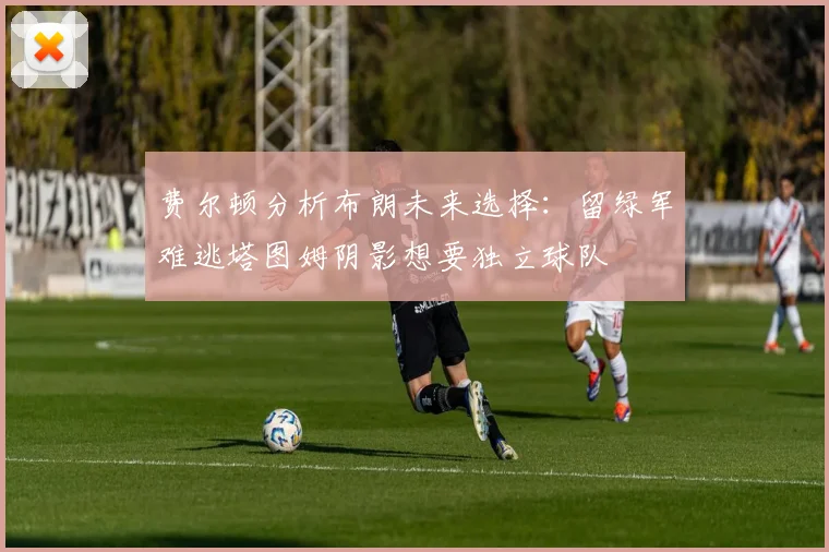 费尔顿分析布朗未来选择：留绿军难逃塔图姆阴影想要独立球队