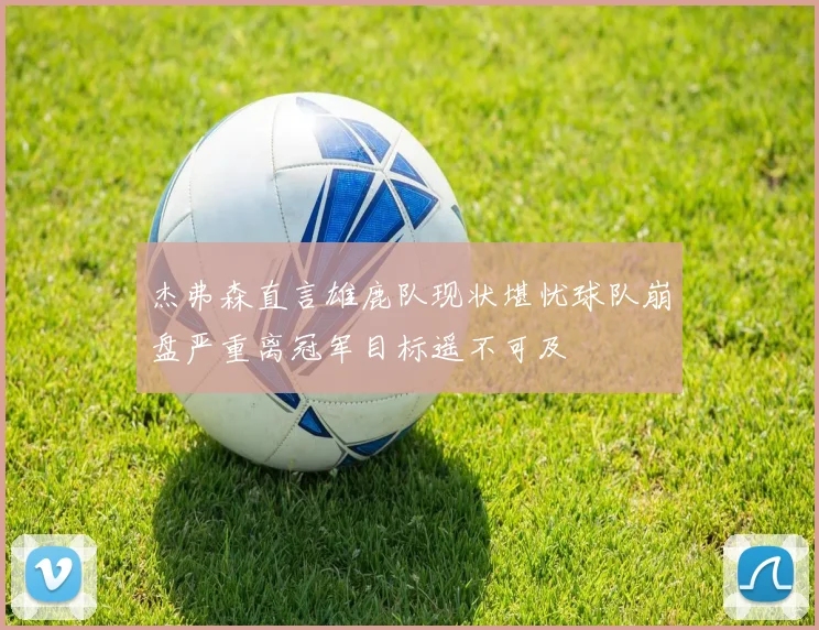 杰弗森直言雄鹿队现状堪忧球队崩盘严重离冠军目标遥不可及