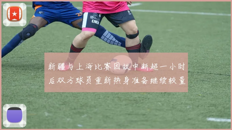 新疆与上海比赛因故中断超一小时后双方球员重新热身准备继续较量