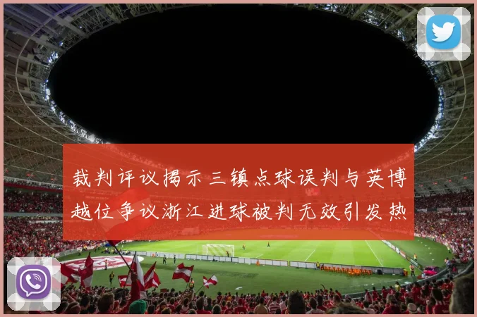 裁判评议揭示三镇点球误判与英博越位争议浙江进球被判无效引发热议