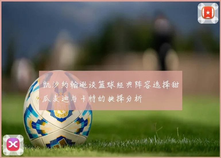凯沙约翰逊谈篮球经典阵容选择甜瓜麦迪与卡特的抉择分析
