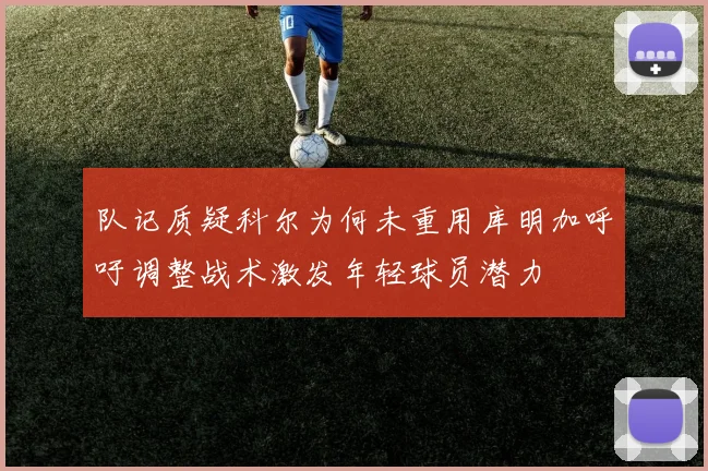 队记质疑科尔为何未重用库明加呼吁调整战术激发年轻球员潜力