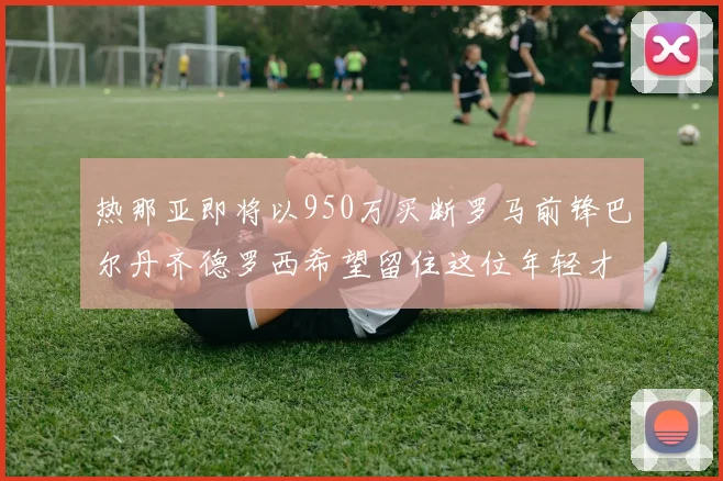 热那亚即将以950万买断罗马前锋巴尔丹齐德罗西希望留住这位年轻才俊