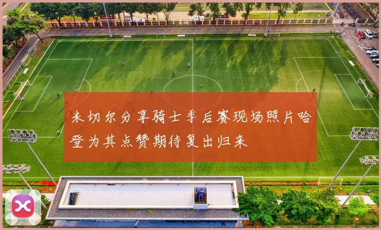 米切尔分享骑士季后赛现场照片哈登为其点赞期待复出归来