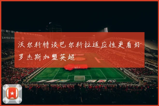 沃尔科特谈巴尔科拉适应性更看好罗杰斯加盟英超