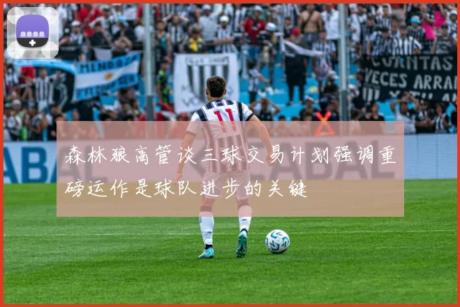 森林狼高管谈三球交易计划强调重磅运作是球队进步的关键