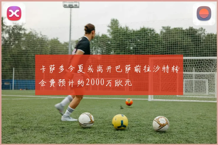 卡萨多今夏或离开巴萨前往沙特转会费预计约2000万欧元