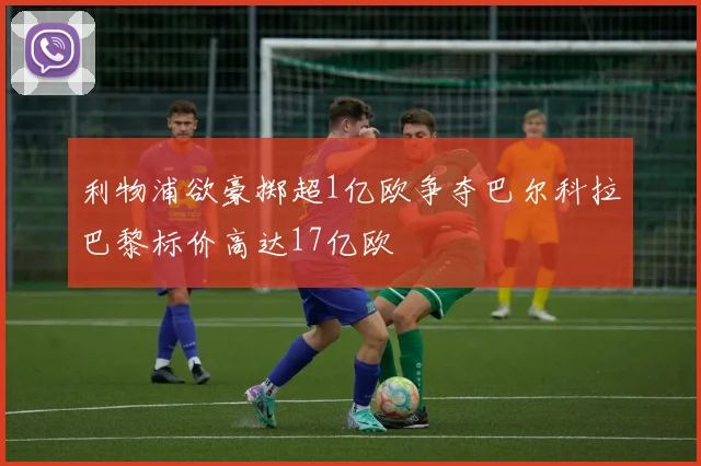 利物浦欲豪掷超1亿欧争夺巴尔科拉巴黎标价高达17亿欧