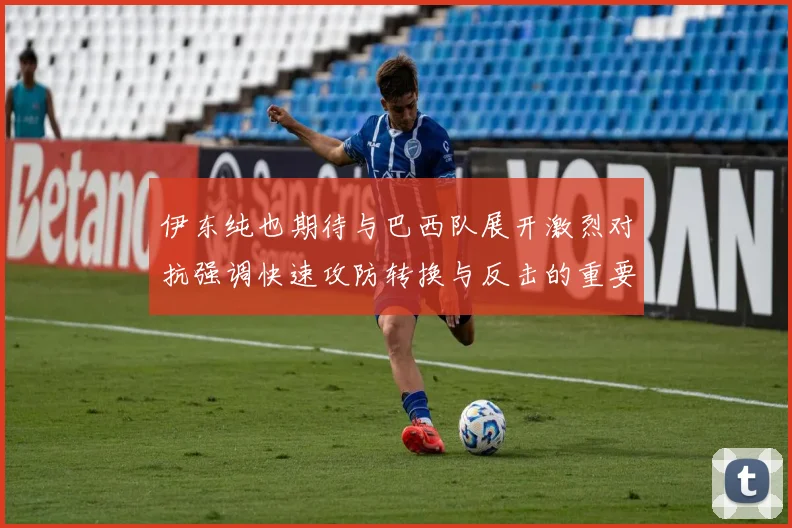 伊东纯也期待与巴西队展开激烈对抗强调快速攻防转换与反击的重要性