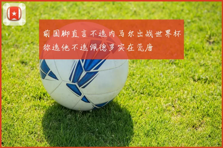 前国脚直言不选内马尔出战世界杯称选他不选佩德罗实在荒唐
