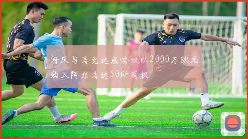 河床与马竞达成协议以2000万欧元购入阿尔马达50所有权
