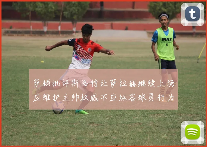 萨顿批评斯洛特让萨拉赫继续上场应维护主帅权威不应纵容球员行为