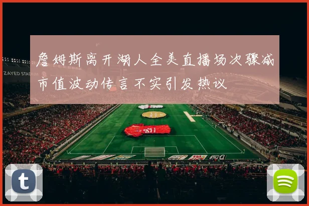 詹姆斯离开湖人全美直播场次骤减市值波动传言不实引发热议