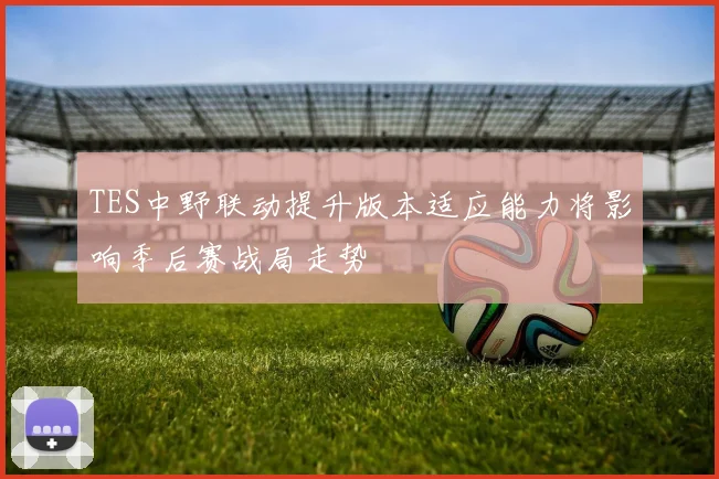 TES中野联动提升版本适应能力将影响季后赛战局走势